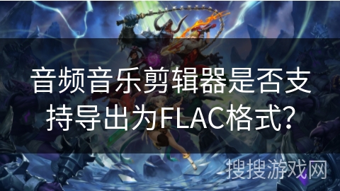 音频音乐剪辑器是否支持导出为FLAC格式？
