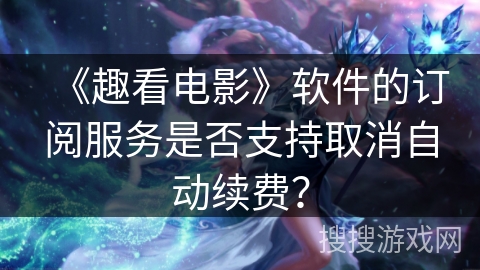 《趣看电影》软件的订阅服务是否支持取消自动续费？