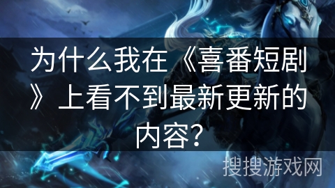 为什么我在《喜番短剧》上看不到最新更新的内容？