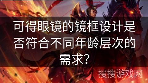 可得眼镜的镜框设计是否符合不同年龄层次的需求？