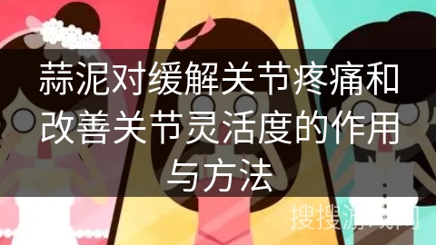 蒜泥对缓解关节疼痛和改善关节灵活度的作用与方法