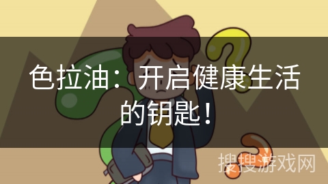 色拉油：开启健康生活的钥匙！