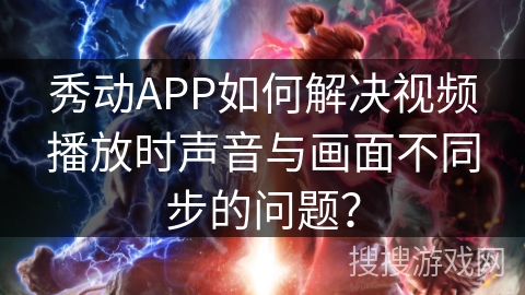秀动APP如何解决视频播放时声音与画面不同步的问题？
