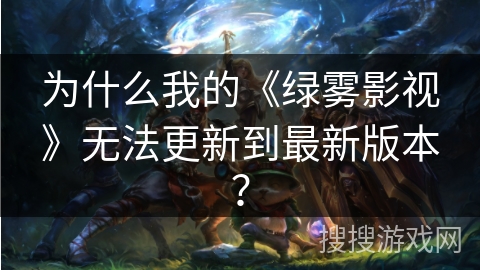 为什么我的《绿雾影视》无法更新到最新版本？
