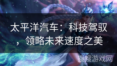 太平洋汽车：科技驾驭，领略未来速度之美