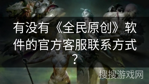 有没有《全民原创》软件的官方客服联系方式？