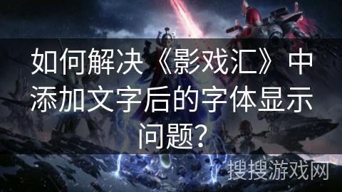 如何解决《影戏汇》中添加文字后的字体显示问题？
