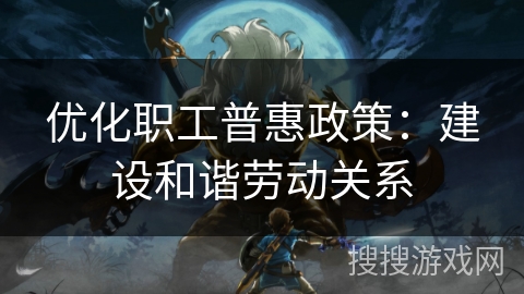 优化职工普惠政策：建设和谐劳动关系