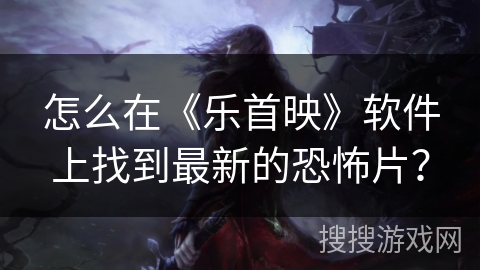怎么在《乐首映》软件上找到最新的恐怖片？