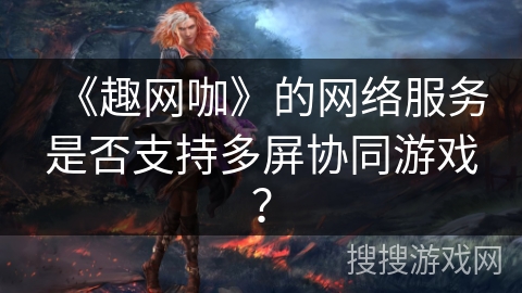 《趣网咖》的网络服务是否支持多屏协同游戏？