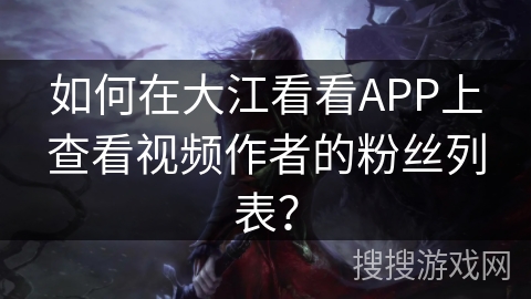 如何在大江看看APP上查看视频作者的粉丝列表？