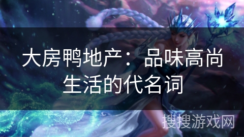 大房鸭地产：品味高尚生活的代名词