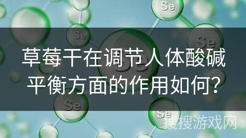 草莓干在调节人体酸碱平衡方面的作用如何？
