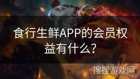 食行生鲜APP的会员权益有什么？