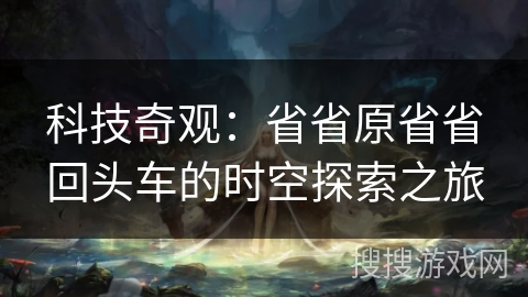 科技奇观：省省原省省回头车的时空探索之旅