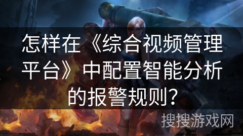 怎样在《综合视频管理平台》中配置智能分析的报警规则？