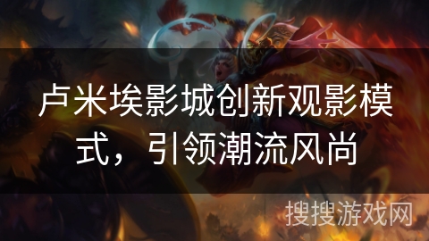 卢米埃影城创新观影模式，引领潮流风尚