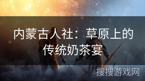 内蒙古人社：草原上的传统奶茶宴