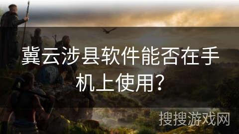 冀云涉县软件能否在手机上使用？