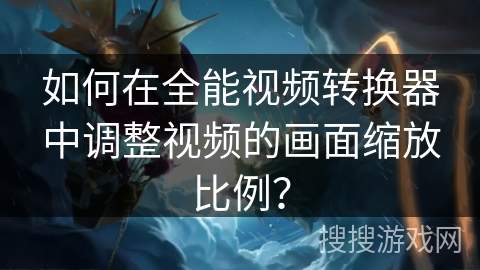 如何在全能视频转换器中调整视频的画面缩放比例？