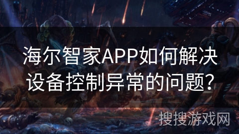 海尔智家APP如何解决设备控制异常的问题？