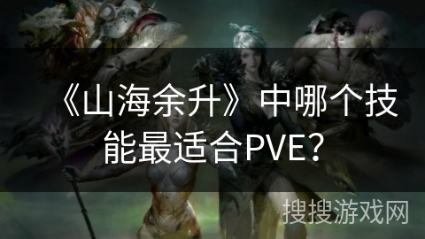 《山海余升》中哪个技能最适合PVE？
