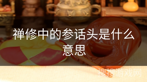 禅修中的参话头是什么意思