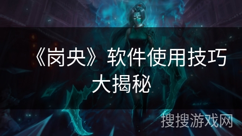 《岗央》软件使用技巧大揭秘