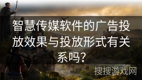 智慧传媒软件的广告投放效果与投放形式有关系吗？