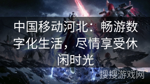 中国移动河北：畅游数字化生活，尽情享受休闲时光