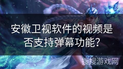 安徽卫视软件的视频是否支持弹幕功能？