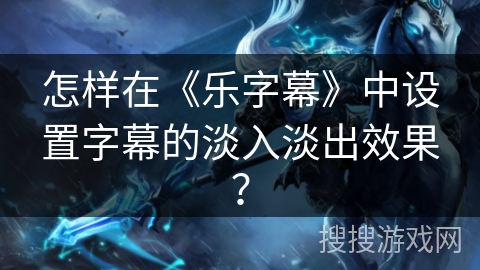 怎样在《乐字幕》中设置字幕的淡入淡出效果？