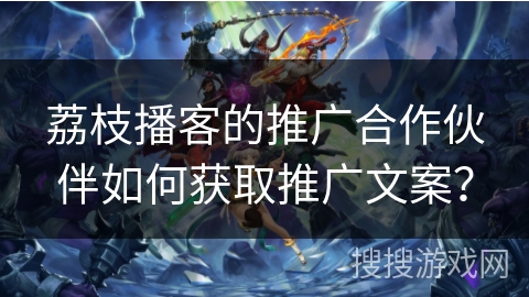 荔枝播客的推广合作伙伴如何获取推广文案？
