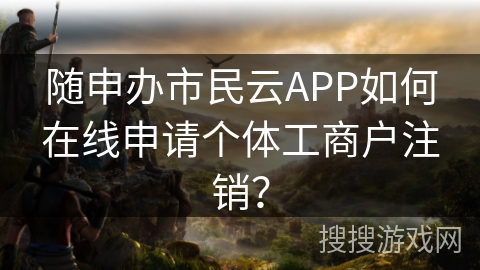随申办市民云APP如何在线申请个体工商户注销？