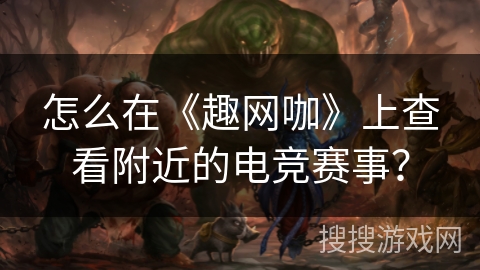 怎么在《趣网咖》上查看附近的电竞赛事？
