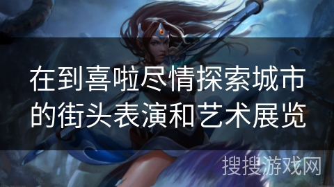 在到喜啦尽情探索城市的街头表演和艺术展览