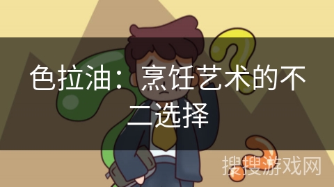 色拉油:烹饪艺术的不二选择