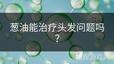 葱油能治疗头发问题吗?