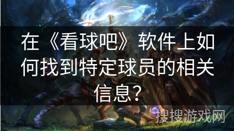在《看球吧》软件上如何找到特定球员的相关信息？