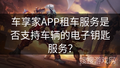 车享家APP租车服务是否支持车辆的电子钥匙服务？