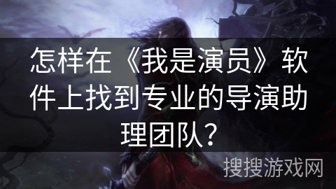怎样在《我是演员》软件上找到专业的导演助理团队？