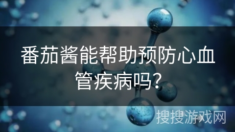 番茄酱能帮助预防心血管疾病吗?
