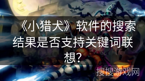 《小猎犬》软件的搜索结果是否支持关键词联想？