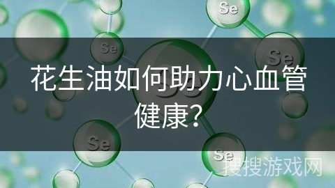 花生油如何助力心血管健康？