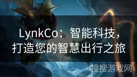 LynkCo：智能科技，打造您的智慧出行之旅