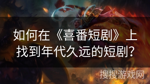 如何在《喜番短剧》上找到年代久远的短剧？