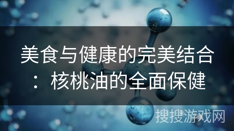 美食与健康的完美结合：核桃油的全面保健