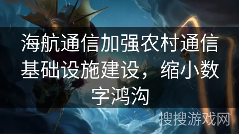 海航通信加强农村通信基础设施建设，缩小数字鸿沟