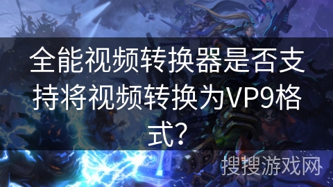 全能视频转换器是否支持将视频转换为VP9格式？