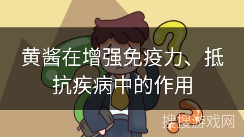 黄酱在增强免疫力、抵抗疾病中的作用
